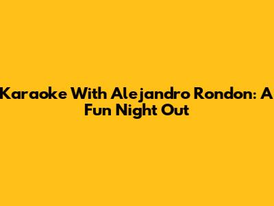 Karaoke With Alejandro Rondon: A Fun Night Out