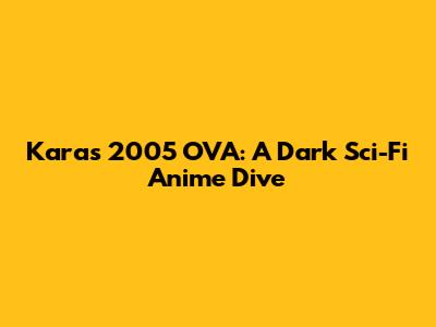 Karas 2005 OVA: A Dark Sci-Fi Anime Dive