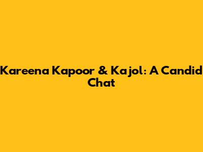 Kareena Kapoor & Kajol: A Candid Chat