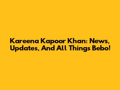 Kareena Kapoor Khan: News, Updates, And All Things Bebo!