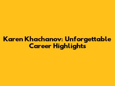 Karen Khachanov: Unforgettable Career Highlights