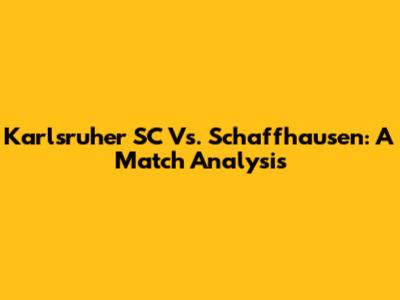 Karlsruher SC Vs. Schaffhausen: A Match Analysis