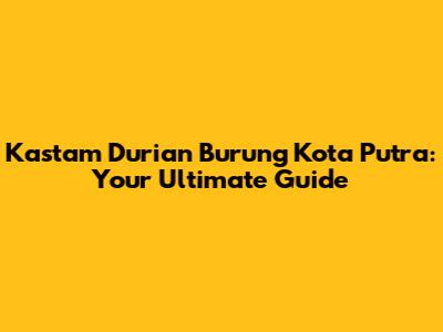 Kastam Durian Burung Kota Putra: Your Ultimate Guide