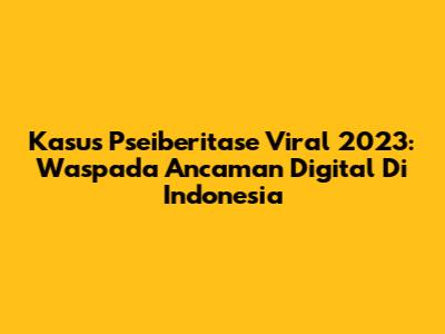 Kasus Pseiberitase Viral 2023: Waspada Ancaman Digital Di Indonesia