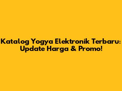 Katalog Yogya Elektronik Terbaru: Update Harga & Promo!
