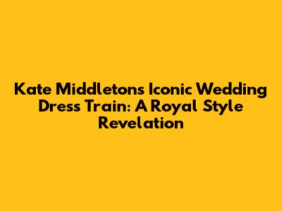Kate Middleton's Iconic Wedding Dress Train: A Royal Style Revelation