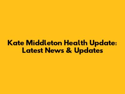 Kate Middleton Health Update: Latest News & Updates