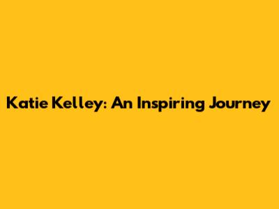 Katie Kelley: An Inspiring Journey