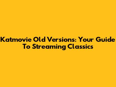 Katmovie Old Versions: Your Guide To Streaming Classics