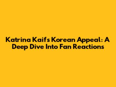 Katrina Kaif's Korean Appeal: A Deep Dive Into Fan Reactions