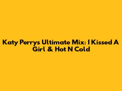 Katy Perry's Ultimate Mix: I Kissed A Girl & Hot N Cold
