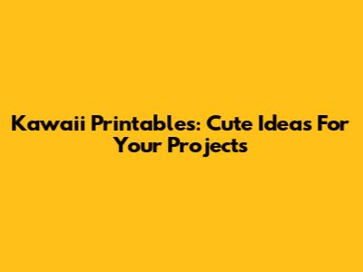 Kawaii Printables: Cute Ideas For Your Projects