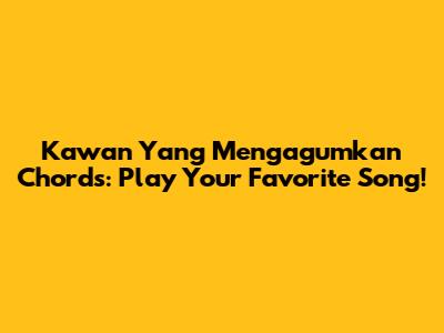 Kawan Yang Mengagumkan Chords: Play Your Favorite Song!