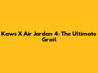Kaws X Air Jordan 4: The Ultimate Grail