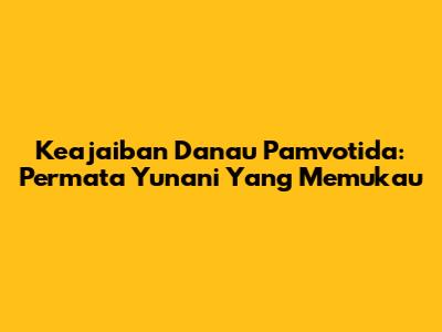 Keajaiban Danau Pamvotida: Permata Yunani Yang Memukau