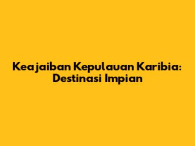 Keajaiban Kepulauan Karibia: Destinasi Impian
