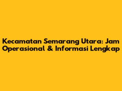 Kecamatan Semarang Utara: Jam Operasional & Informasi Lengkap