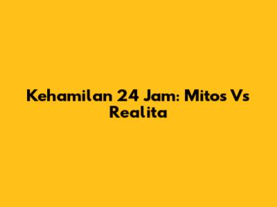 Kehamilan 24 Jam: Mitos Vs Realita