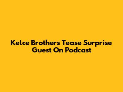 Kelce Brothers Tease Surprise Guest On Podcast