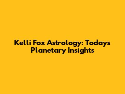 Kelli Fox Astrology: Today's Planetary Insights