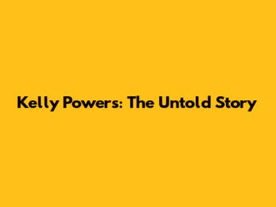 Kelly Powers: The Untold Story