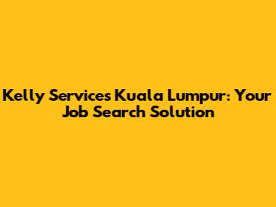 Kelly Services Kuala Lumpur: Your Job Search Solution