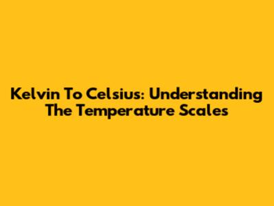 Kelvin To Celsius: Understanding The Temperature Scales