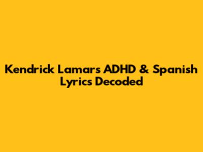 Kendrick Lamar's ADHD & Spanish Lyrics Decoded