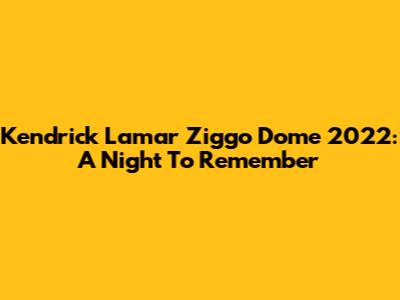 Kendrick Lamar Ziggo Dome 2022: A Night To Remember