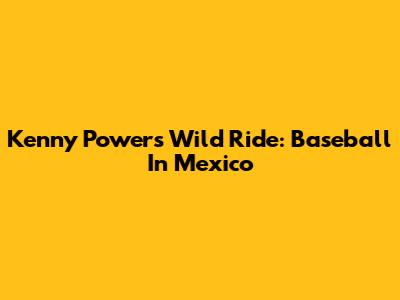 Kenny Powers' Wild Ride: Baseball In Mexico