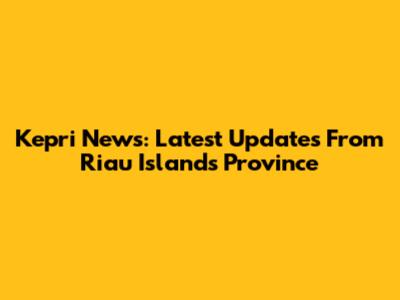 Kepri News: Latest Updates From Riau Islands Province