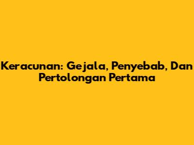 Keracunan: Gejala, Penyebab, Dan Pertolongan Pertama