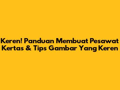 Keren! Panduan Membuat Pesawat Kertas & Tips Gambar Yang Keren