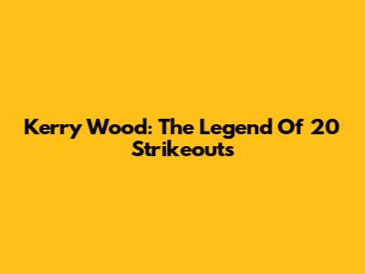 Kerry Wood: The Legend Of 20 Strikeouts