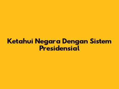 Ketahui Negara Dengan Sistem Presidensial