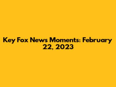 Key Fox News Moments: February 22, 2023