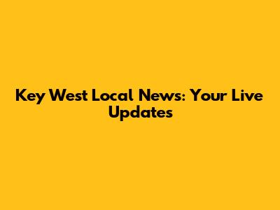 Key West Local News: Your Live Updates