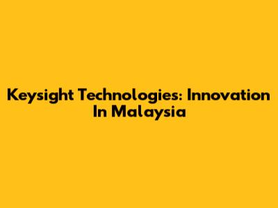 Keysight Technologies: Innovation In Malaysia