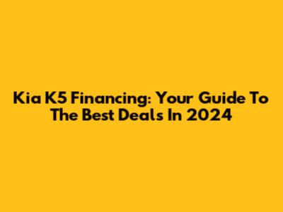 Kia K5 Financing: Your Guide To The Best Deals In 2024