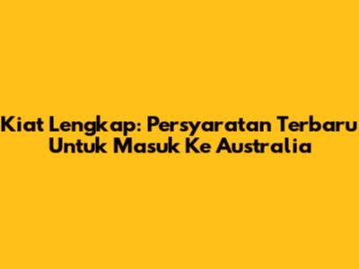 Kiat Lengkap: Persyaratan Terbaru Untuk Masuk Ke Australia