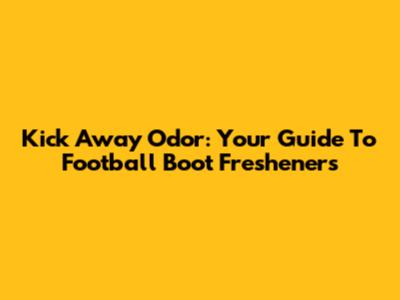 Kick Away Odor: Your Guide To Football Boot Fresheners