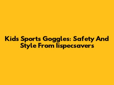 Kids' Sports Goggles: Safety And Style From Iispecsavers