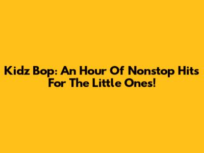 Kidz Bop: An Hour Of Nonstop Hits For The Little Ones!