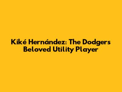 Kiké Hernández: The Dodgers' Beloved Utility Player