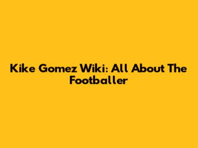 Kike Gomez Wiki: All About The Footballer