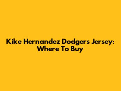 Kike Hernandez Dodgers Jersey: Where To Buy