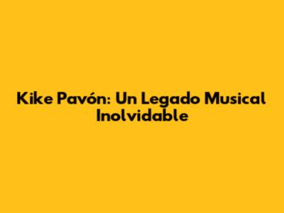 Kike Pavón: Un Legado Musical Inolvidable