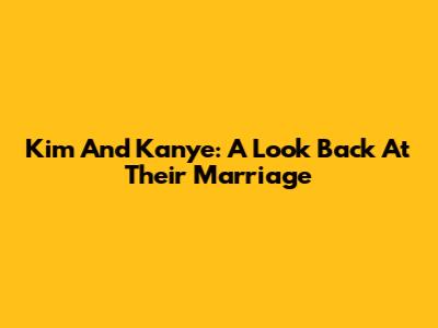 Kim And Kanye: A Look Back At Their Marriage