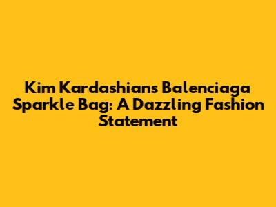 Kim Kardashian's Balenciaga Sparkle Bag: A Dazzling Fashion Statement