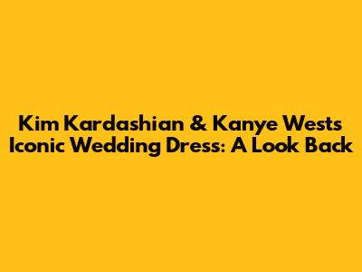 Kim Kardashian & Kanye West's Iconic Wedding Dress: A Look Back